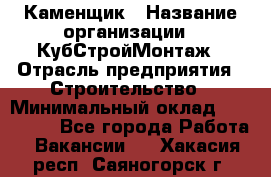 Каменщик › Название организации ­ КубСтройМонтаж › Отрасль предприятия ­ Строительство › Минимальный оклад ­ 100 000 - Все города Работа » Вакансии   . Хакасия респ.,Саяногорск г.